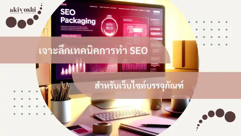 เจาะลึกเทคนิคการทำ SEO สำหรับเว็บไซต์บรรจุภัณฑ์